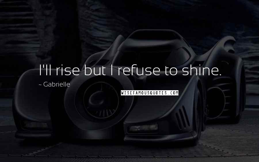 Gabrielle Quotes: I'll rise but I refuse to shine.