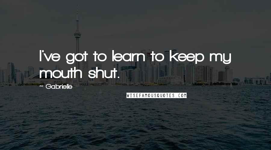 Gabrielle Quotes: I've got to learn to keep my mouth shut.