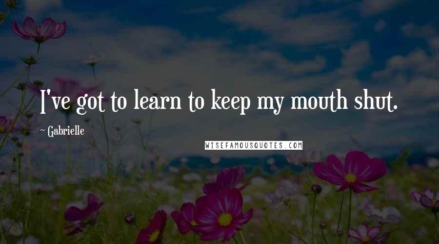 Gabrielle Quotes: I've got to learn to keep my mouth shut.