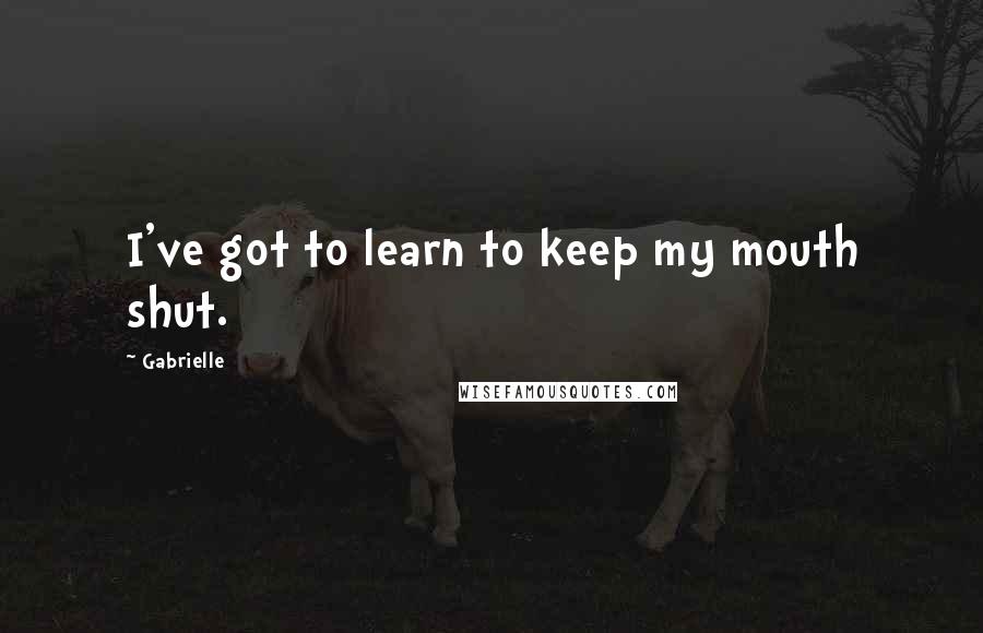 Gabrielle Quotes: I've got to learn to keep my mouth shut.