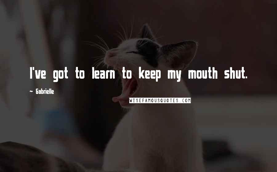 Gabrielle Quotes: I've got to learn to keep my mouth shut.