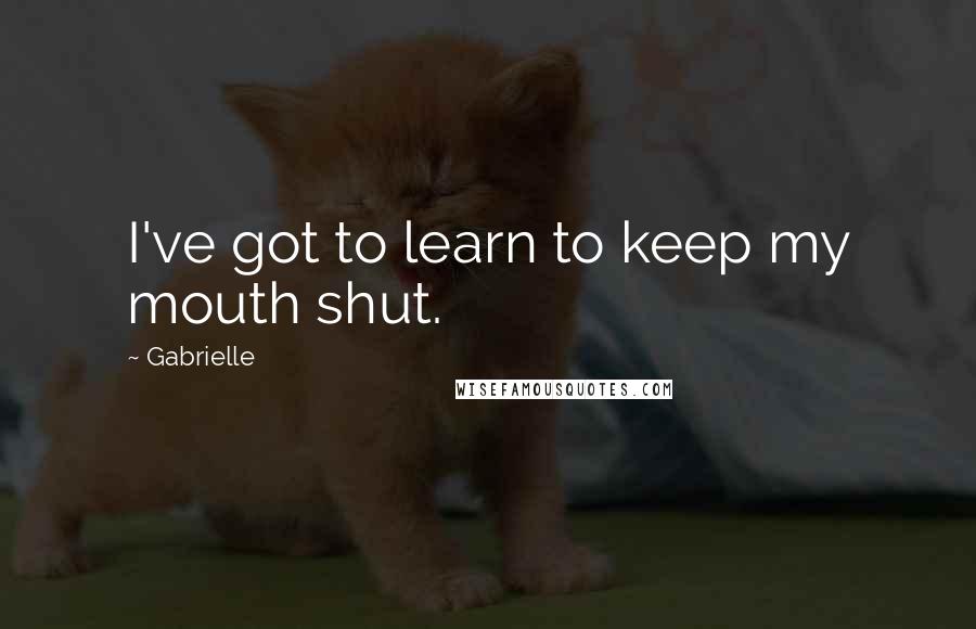 Gabrielle Quotes: I've got to learn to keep my mouth shut.