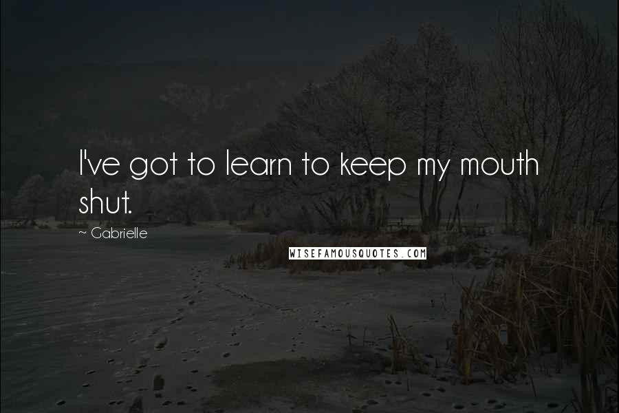 Gabrielle Quotes: I've got to learn to keep my mouth shut.