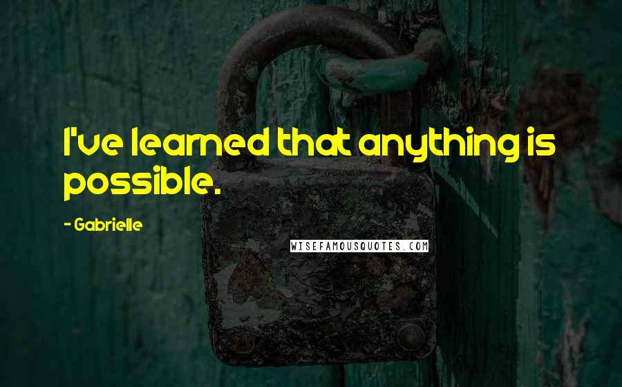 Gabrielle Quotes: I've learned that anything is possible.