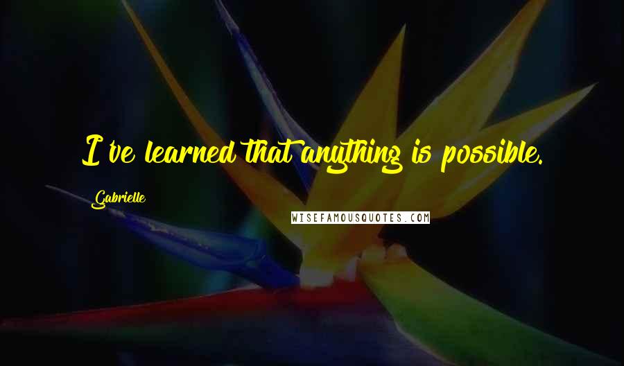 Gabrielle Quotes: I've learned that anything is possible.