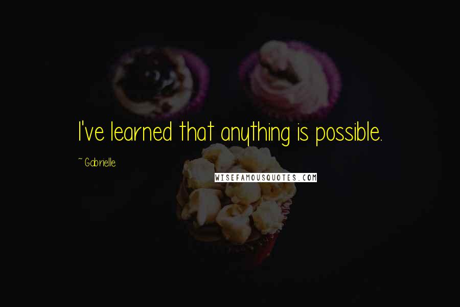 Gabrielle Quotes: I've learned that anything is possible.