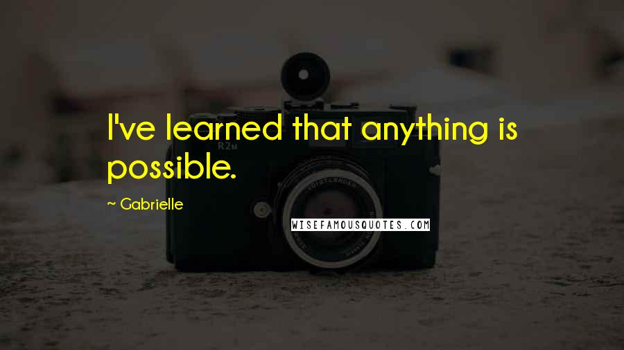 Gabrielle Quotes: I've learned that anything is possible.