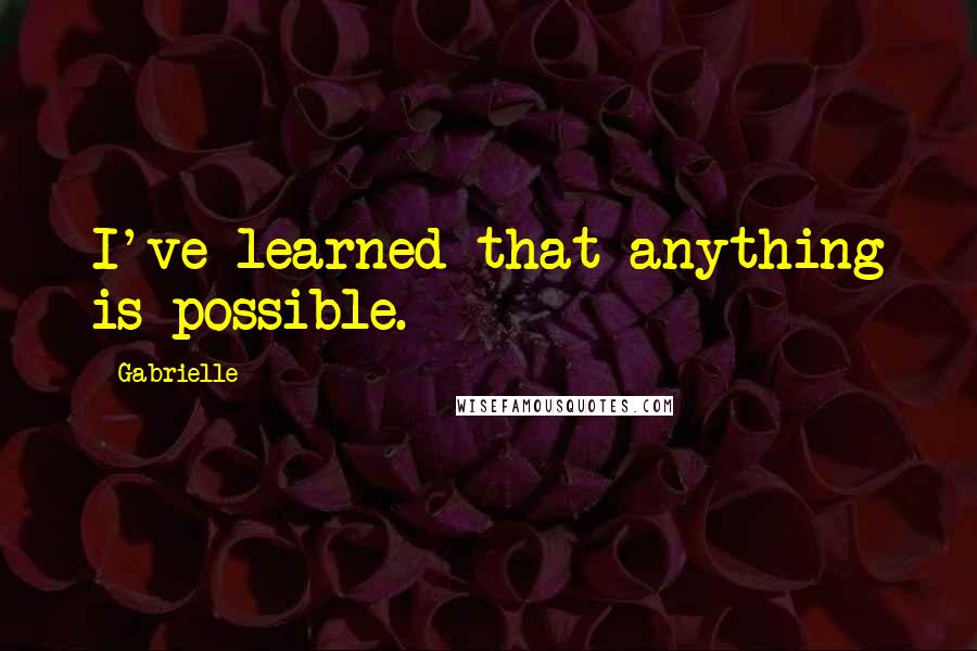 Gabrielle Quotes: I've learned that anything is possible.