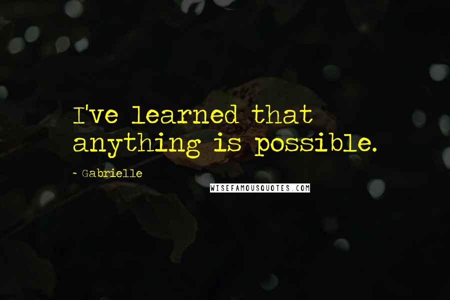 Gabrielle Quotes: I've learned that anything is possible.