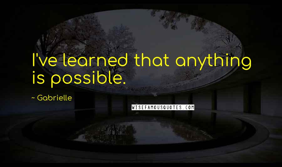 Gabrielle Quotes: I've learned that anything is possible.