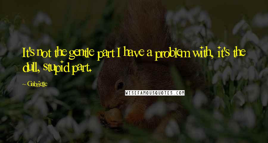 Gabrielle Quotes: It's not the gentle part I have a problem with, it's the dull, stupid part.