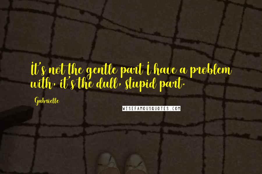 Gabrielle Quotes: It's not the gentle part I have a problem with, it's the dull, stupid part.