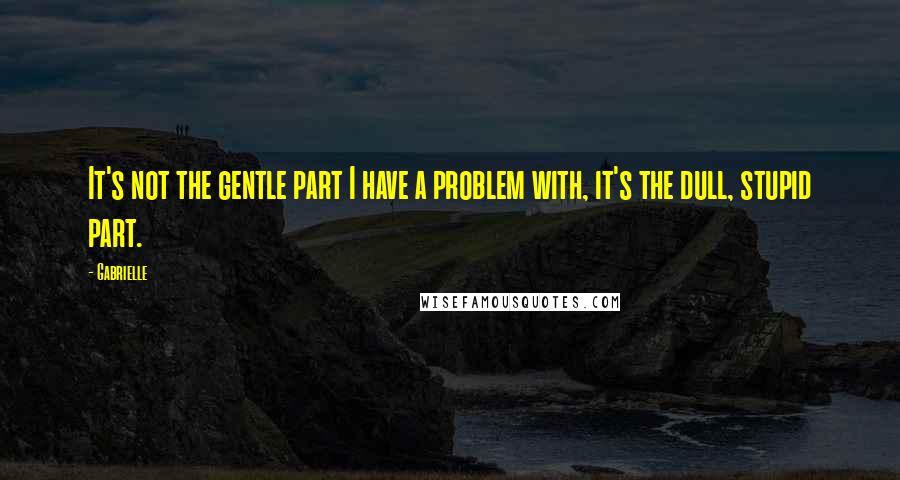 Gabrielle Quotes: It's not the gentle part I have a problem with, it's the dull, stupid part.