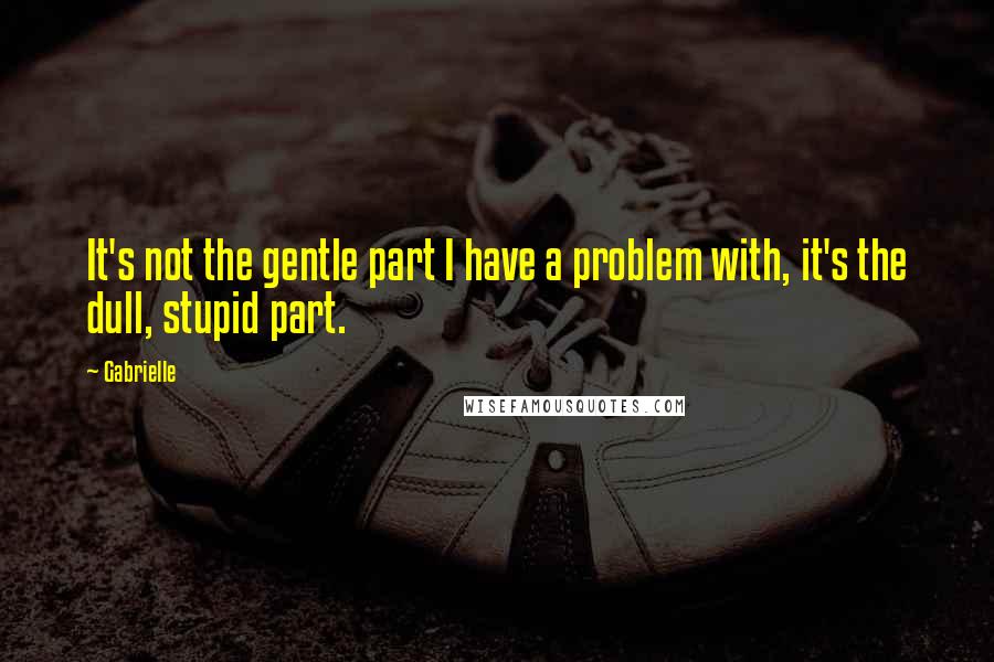 Gabrielle Quotes: It's not the gentle part I have a problem with, it's the dull, stupid part.