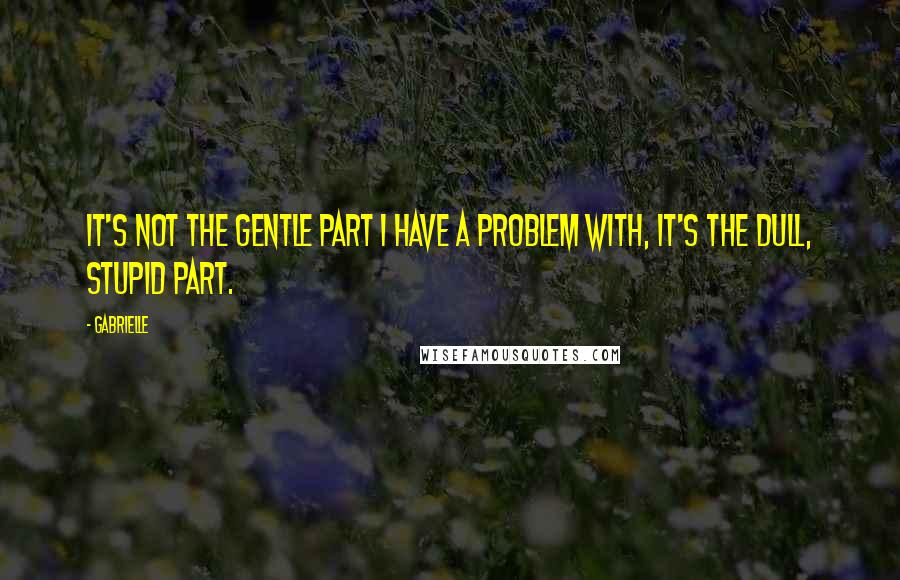 Gabrielle Quotes: It's not the gentle part I have a problem with, it's the dull, stupid part.
