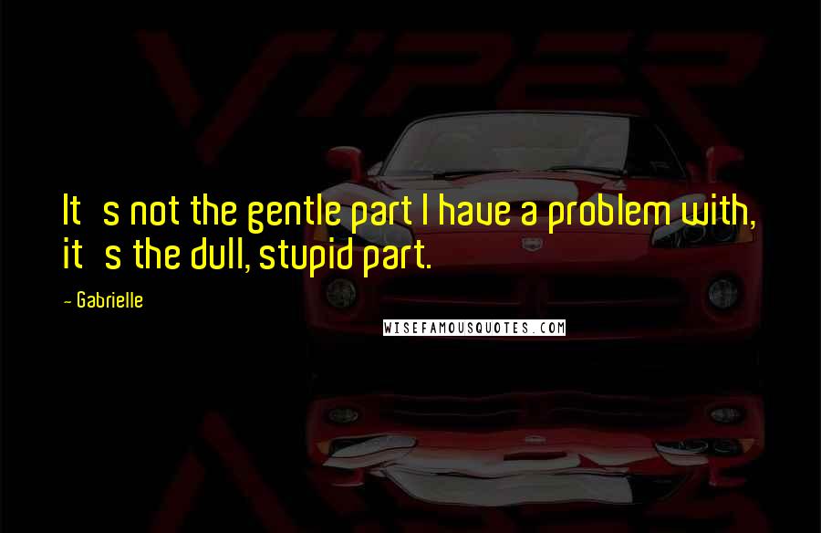 Gabrielle Quotes: It's not the gentle part I have a problem with, it's the dull, stupid part.