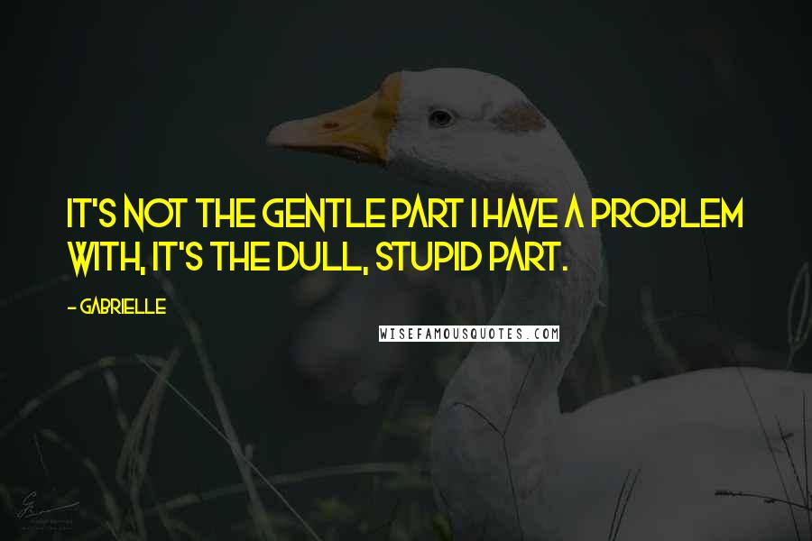 Gabrielle Quotes: It's not the gentle part I have a problem with, it's the dull, stupid part.