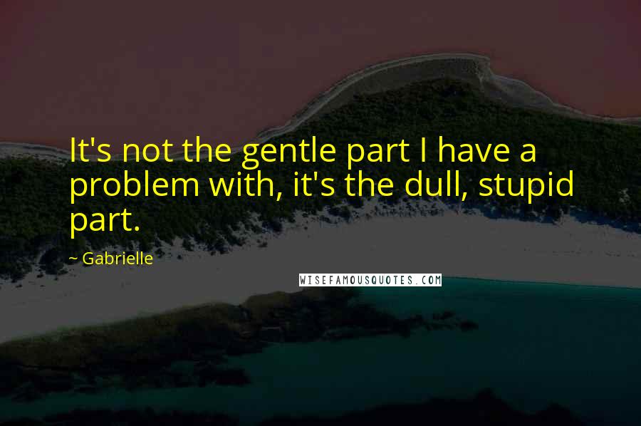 Gabrielle Quotes: It's not the gentle part I have a problem with, it's the dull, stupid part.