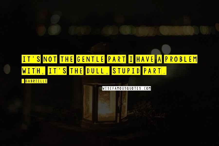 Gabrielle Quotes: It's not the gentle part I have a problem with, it's the dull, stupid part.