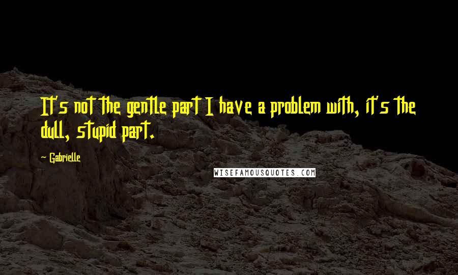 Gabrielle Quotes: It's not the gentle part I have a problem with, it's the dull, stupid part.