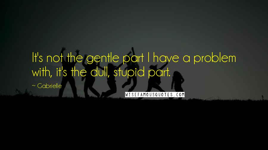 Gabrielle Quotes: It's not the gentle part I have a problem with, it's the dull, stupid part.