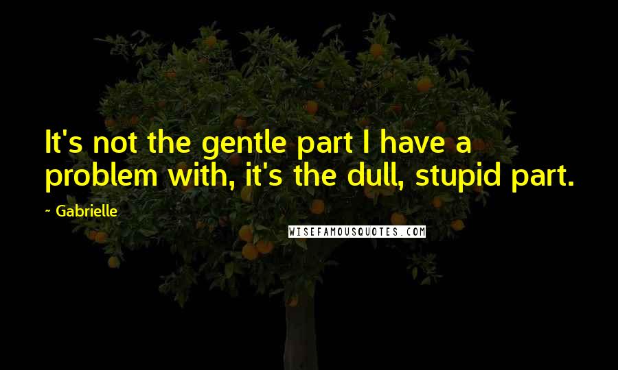 Gabrielle Quotes: It's not the gentle part I have a problem with, it's the dull, stupid part.