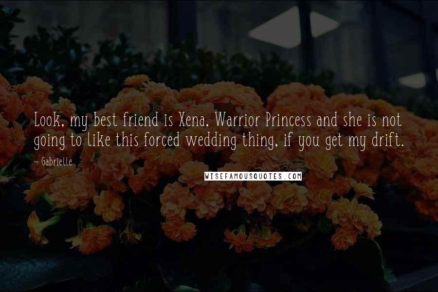 Gabrielle Quotes: Look, my best friend is Xena, Warrior Princess and she is not going to like this forced wedding thing, if you get my drift.