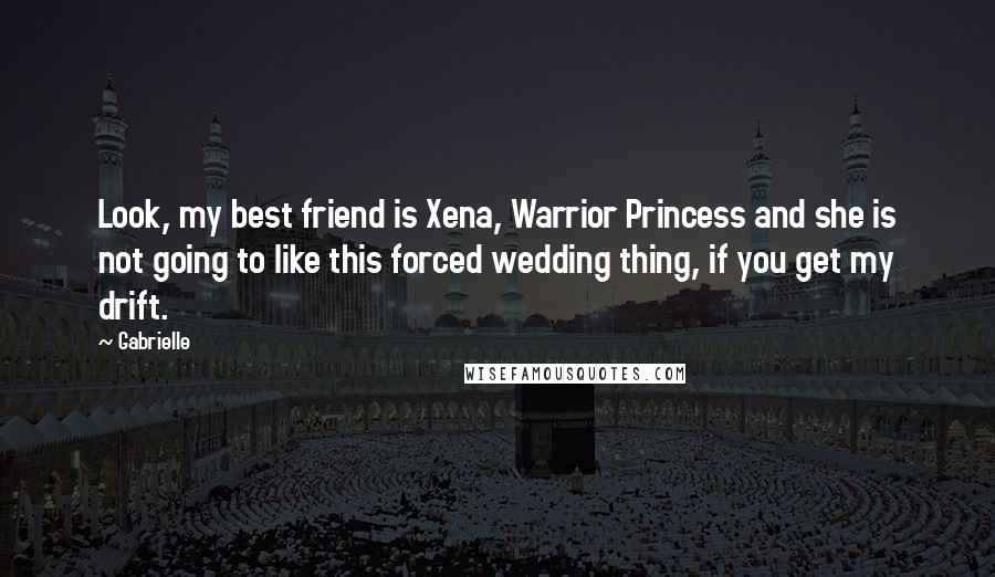 Gabrielle Quotes: Look, my best friend is Xena, Warrior Princess and she is not going to like this forced wedding thing, if you get my drift.