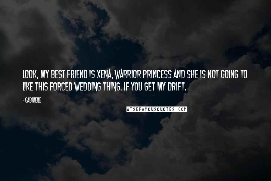 Gabrielle Quotes: Look, my best friend is Xena, Warrior Princess and she is not going to like this forced wedding thing, if you get my drift.