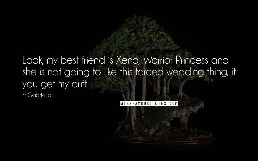 Gabrielle Quotes: Look, my best friend is Xena, Warrior Princess and she is not going to like this forced wedding thing, if you get my drift.