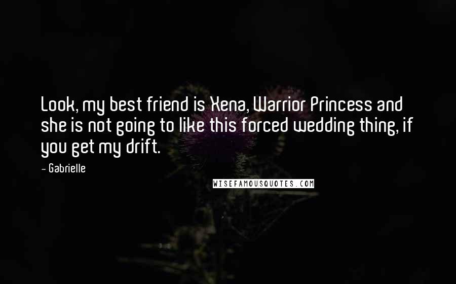 Gabrielle Quotes: Look, my best friend is Xena, Warrior Princess and she is not going to like this forced wedding thing, if you get my drift.