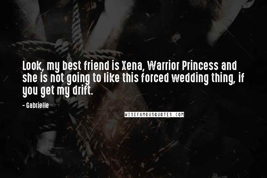 Gabrielle Quotes: Look, my best friend is Xena, Warrior Princess and she is not going to like this forced wedding thing, if you get my drift.