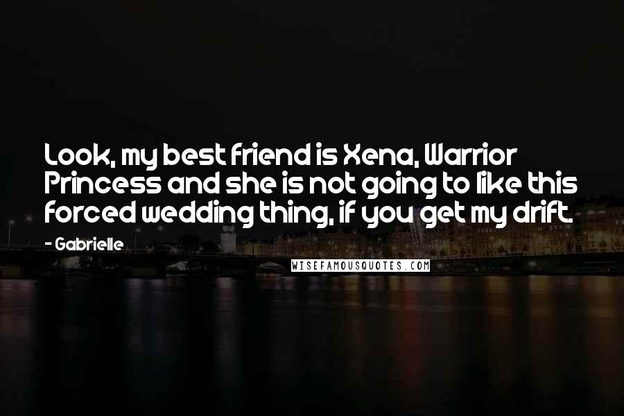 Gabrielle Quotes: Look, my best friend is Xena, Warrior Princess and she is not going to like this forced wedding thing, if you get my drift.