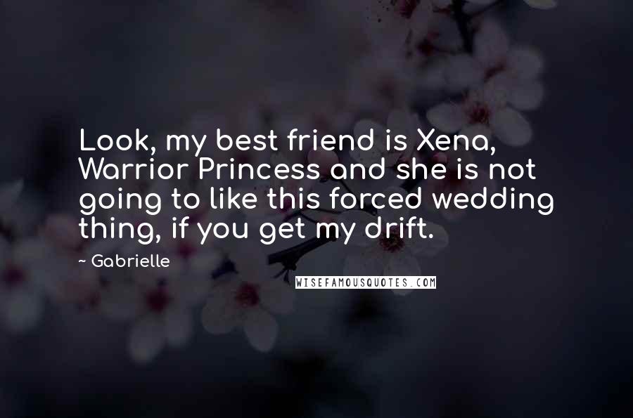 Gabrielle Quotes: Look, my best friend is Xena, Warrior Princess and she is not going to like this forced wedding thing, if you get my drift.