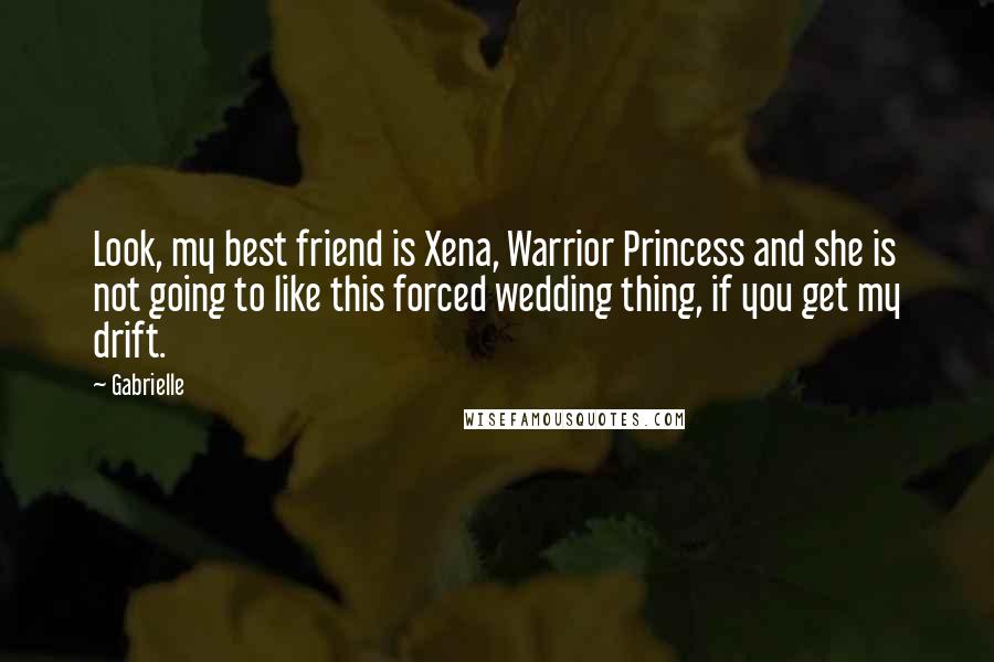 Gabrielle Quotes: Look, my best friend is Xena, Warrior Princess and she is not going to like this forced wedding thing, if you get my drift.