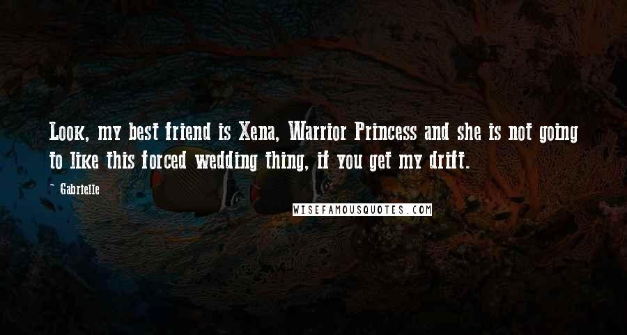 Gabrielle Quotes: Look, my best friend is Xena, Warrior Princess and she is not going to like this forced wedding thing, if you get my drift.