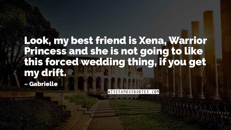 Gabrielle Quotes: Look, my best friend is Xena, Warrior Princess and she is not going to like this forced wedding thing, if you get my drift.