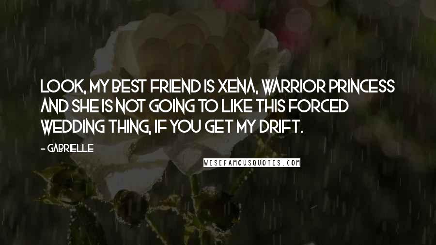 Gabrielle Quotes: Look, my best friend is Xena, Warrior Princess and she is not going to like this forced wedding thing, if you get my drift.