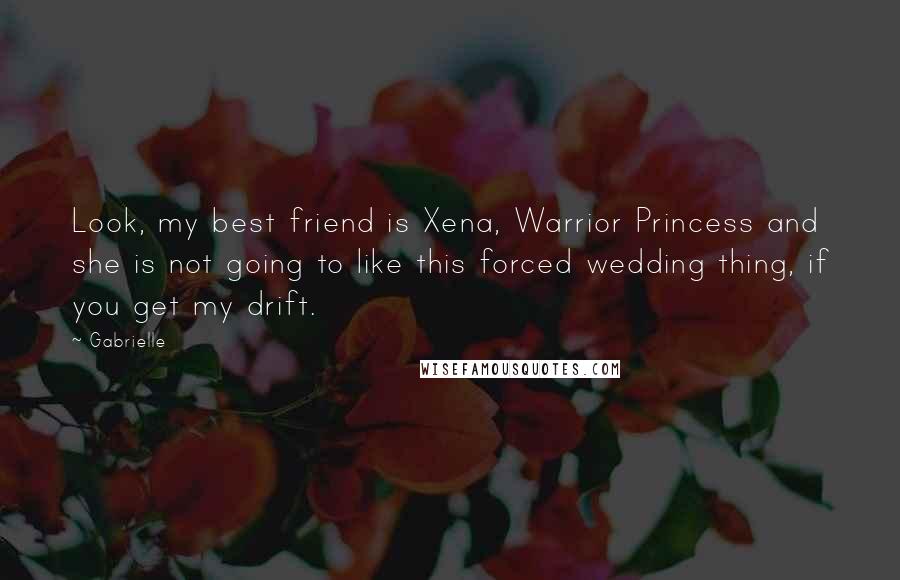 Gabrielle Quotes: Look, my best friend is Xena, Warrior Princess and she is not going to like this forced wedding thing, if you get my drift.