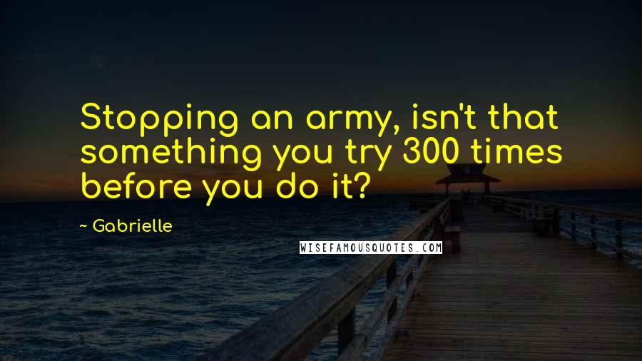 Gabrielle Quotes: Stopping an army, isn't that something you try 300 times before you do it?