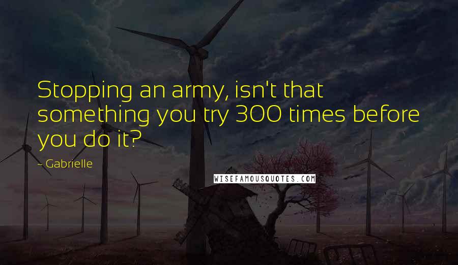 Gabrielle Quotes: Stopping an army, isn't that something you try 300 times before you do it?