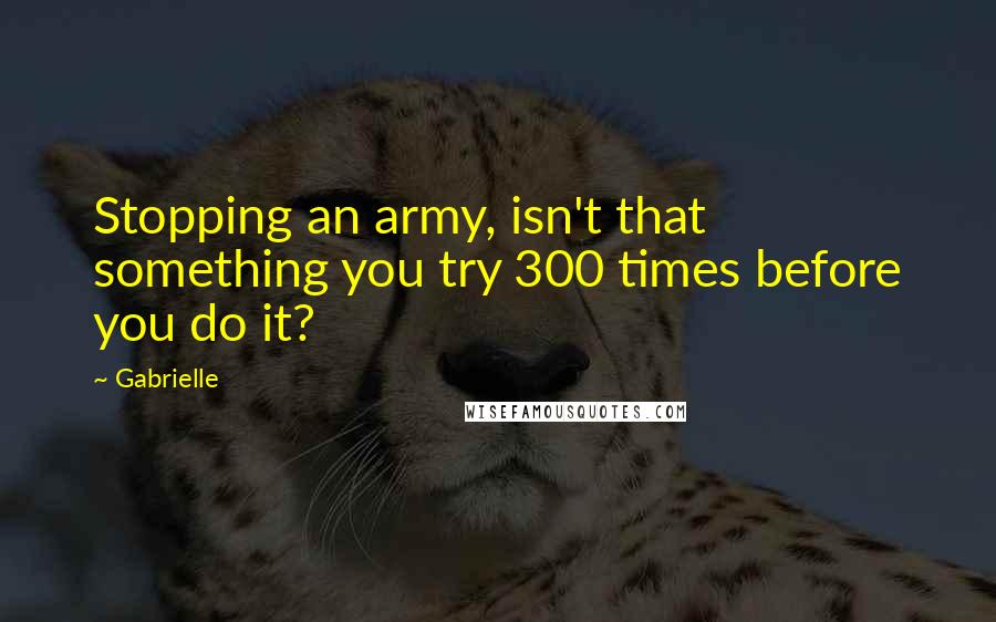 Gabrielle Quotes: Stopping an army, isn't that something you try 300 times before you do it?