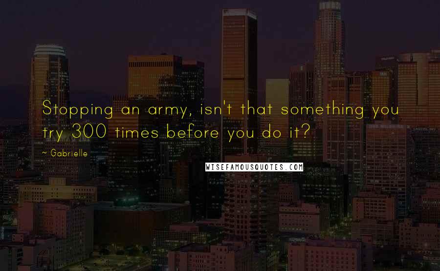 Gabrielle Quotes: Stopping an army, isn't that something you try 300 times before you do it?