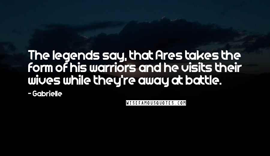 Gabrielle Quotes: The legends say, that Ares takes the form of his warriors and he visits their wives while they're away at battle.