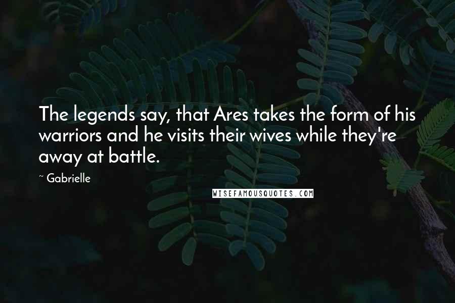 Gabrielle Quotes: The legends say, that Ares takes the form of his warriors and he visits their wives while they're away at battle.