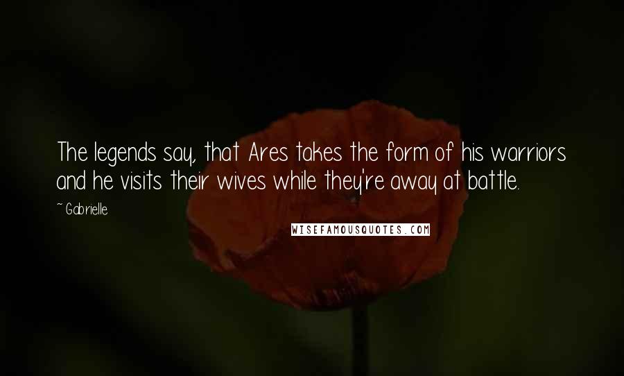 Gabrielle Quotes: The legends say, that Ares takes the form of his warriors and he visits their wives while they're away at battle.