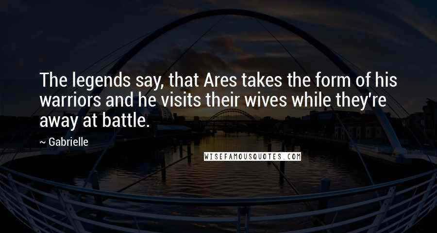 Gabrielle Quotes: The legends say, that Ares takes the form of his warriors and he visits their wives while they're away at battle.