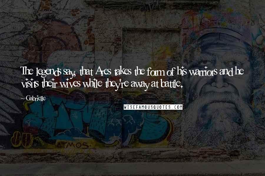 Gabrielle Quotes: The legends say, that Ares takes the form of his warriors and he visits their wives while they're away at battle.