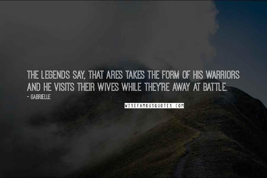 Gabrielle Quotes: The legends say, that Ares takes the form of his warriors and he visits their wives while they're away at battle.