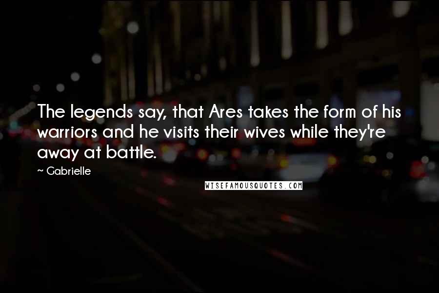 Gabrielle Quotes: The legends say, that Ares takes the form of his warriors and he visits their wives while they're away at battle.